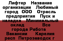 Лифтер › Название организации ­ Любимый город, ООО › Отрасль предприятия ­ Пуск и наладка › Минимальный оклад ­ 6 600 - Все города Работа » Вакансии   . Карелия респ.,Петрозаводск г.